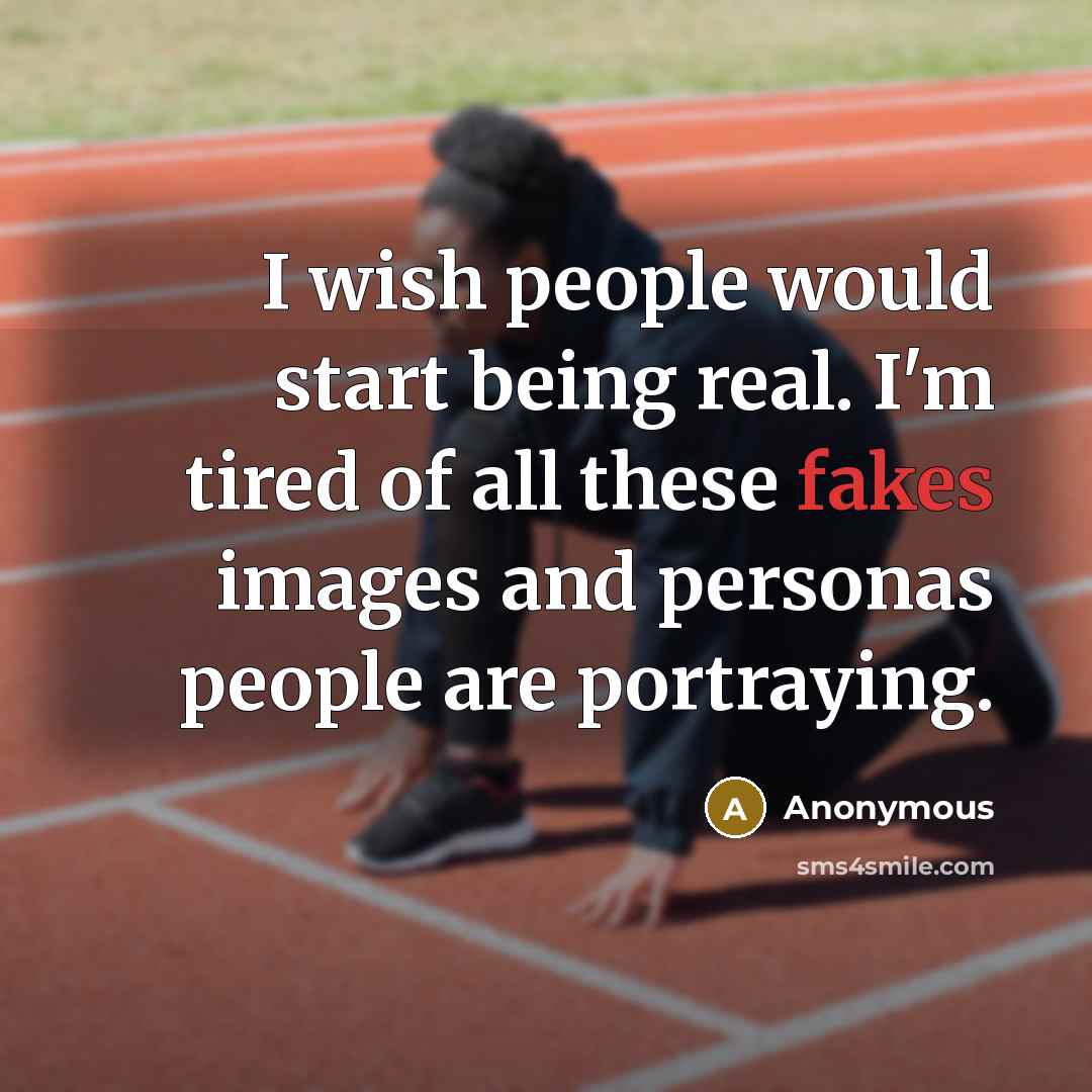 “I wish people would start being real. I'm tired of all these fakes images and personas people are portraying.” quote by Anonymous