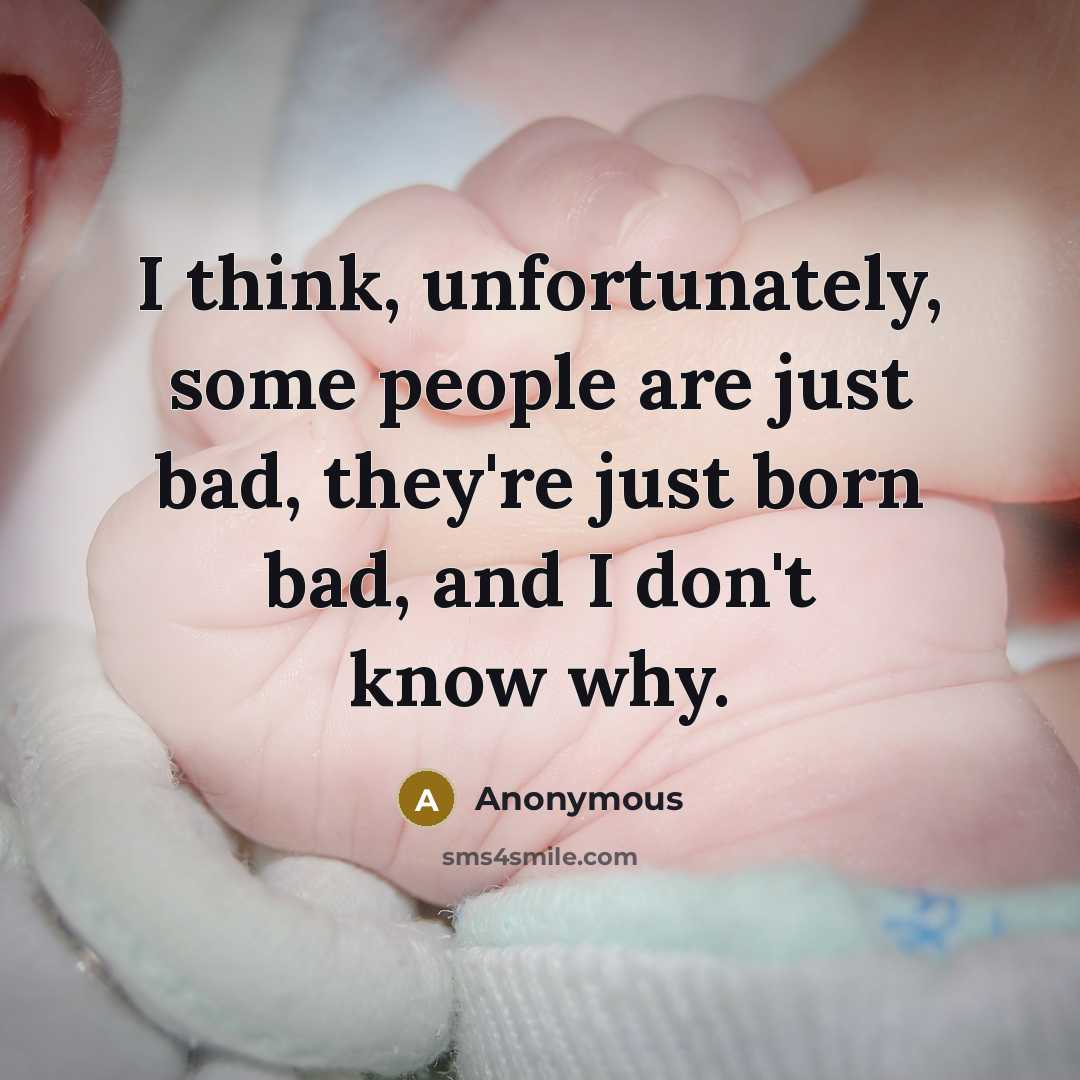 “I think, unfortunately, some people are just bad, they're just born bad, and I don't know why.” quote by Anonymous