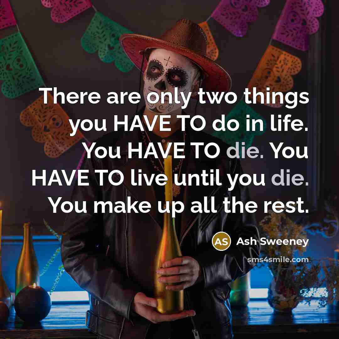 “There are only two things you HAVE TO do in life. You HAVE TO die. You HAVE TO live until you die. You make up all the rest.” quote by Ash Sweeney