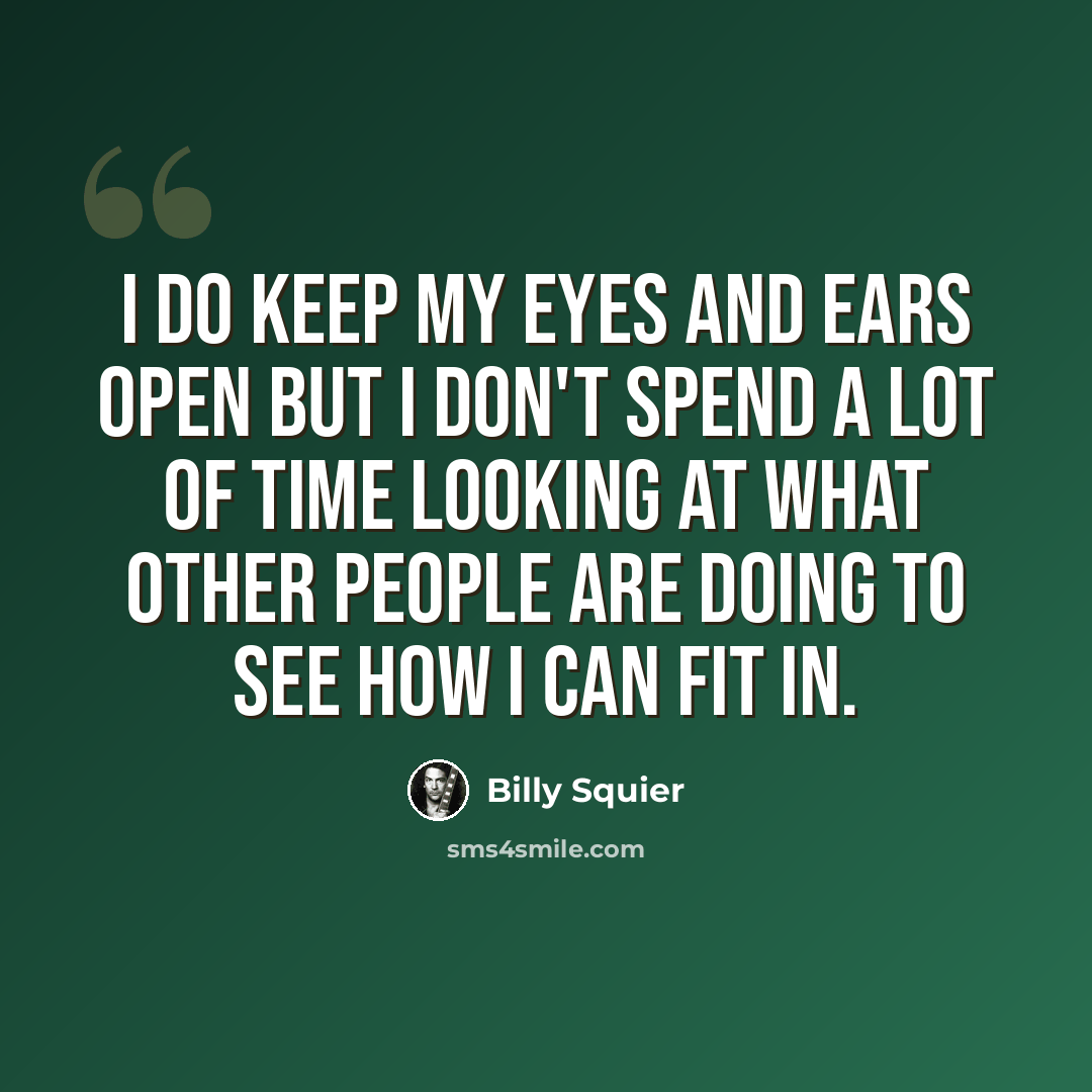 “I do keep my eyes and ears open but I don't spend a lot of time looking at what other people are doing to see how I can fit in.” quote by Billy Squier