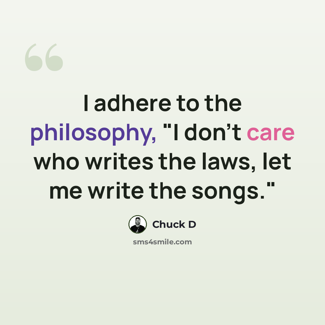 “I adhere to the philosophy, "I don't care who writes the laws, let me write the songs."” quote by Chuck D