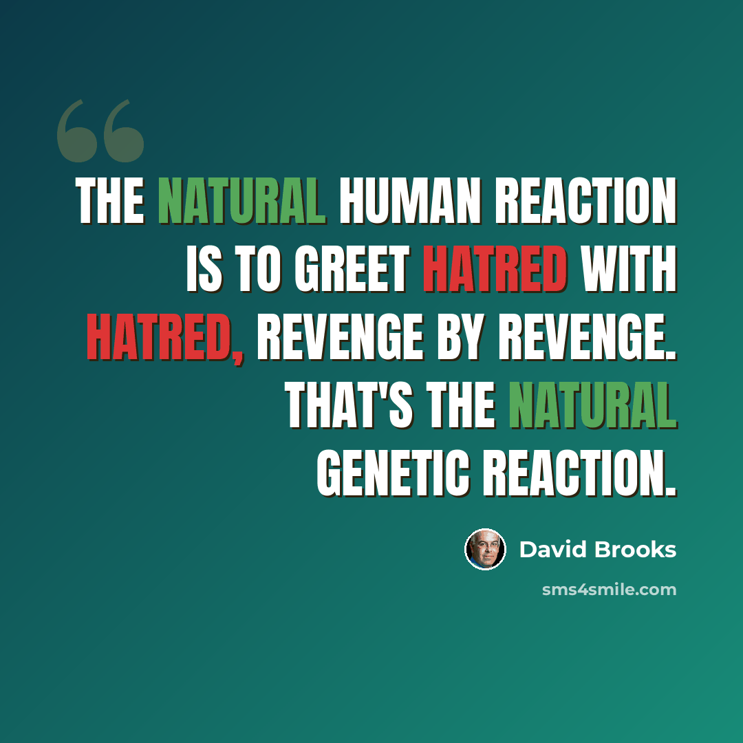 “The natural human reaction is to greet hatred with hatred, revenge by revenge. That's the natural genetic reaction.” quote by David Brooks