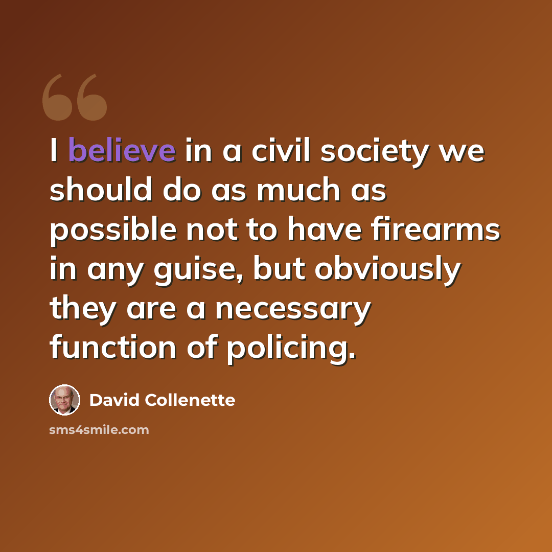 “I believe in a civil society we should do as much as possible not to have firearms in any guise, but obviously they are a necessary function of policing.” quote by David Collenette