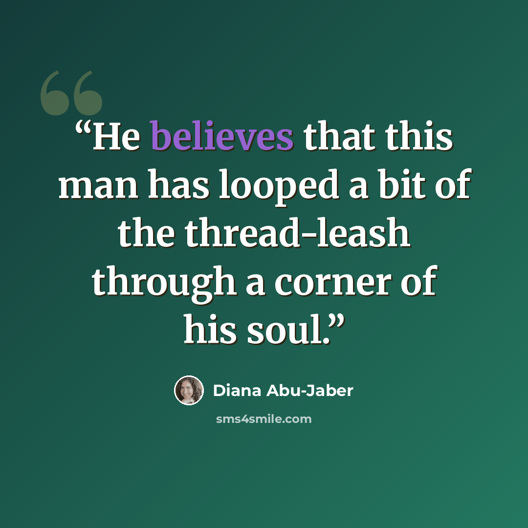 “He believes that this man has looped a bit of the thread-leash through a corner of his soul.” quote by Diana Abu-Jaber