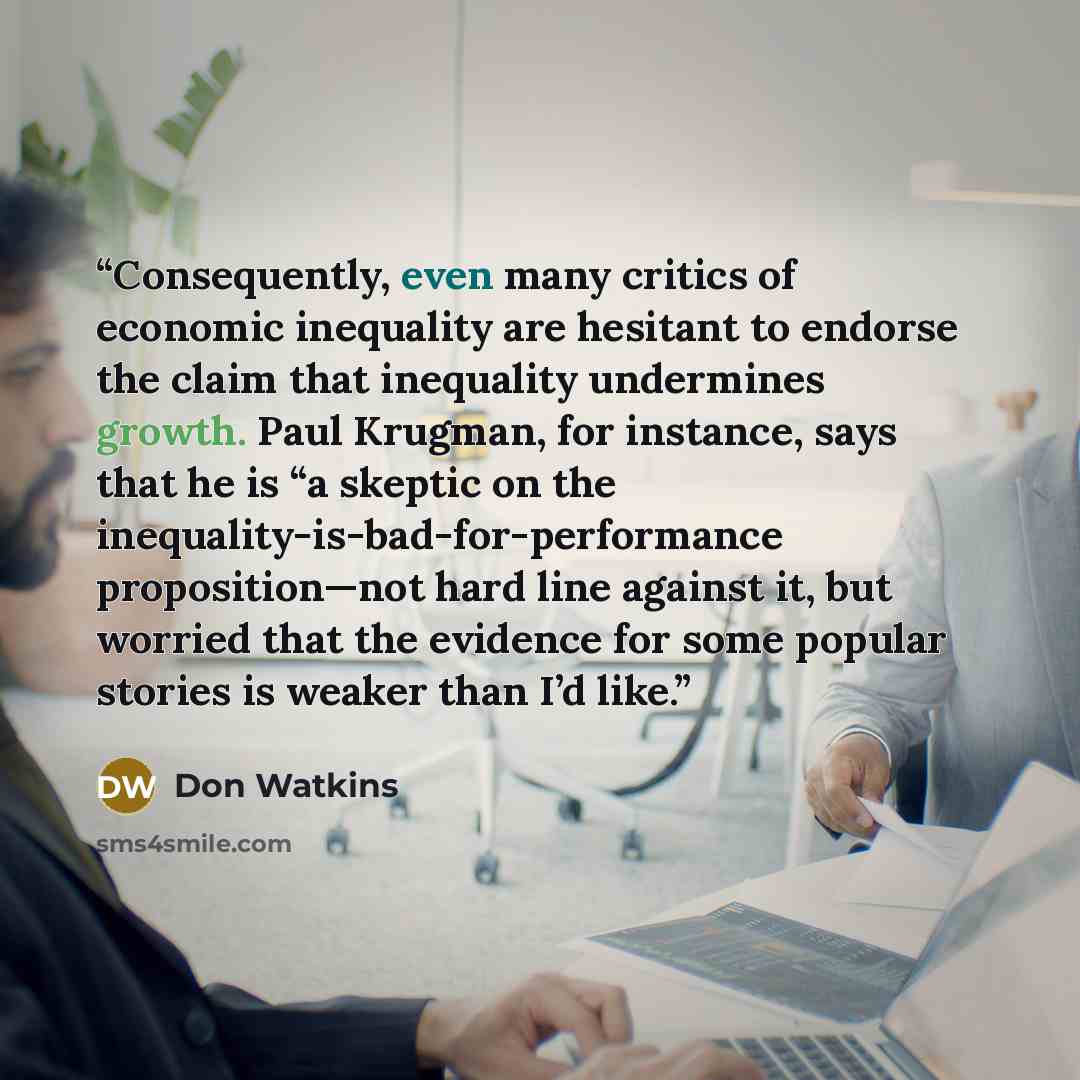 “Consequently, even many critics of economic inequality are hesitant to endorse the claim that inequality undermines growth. Paul Krugman, for instance, says that he is “a skeptic on the inequality-is-bad-for-performance proposition—not hard line against it, but worried that the evidence for some…” quote by Don Watkins