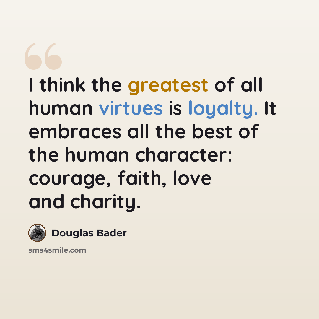 “I think the greatest of all human virtues is loyalty. It embraces all the best of the human character: courage, faith, love and charity.” quote by Douglas Bader