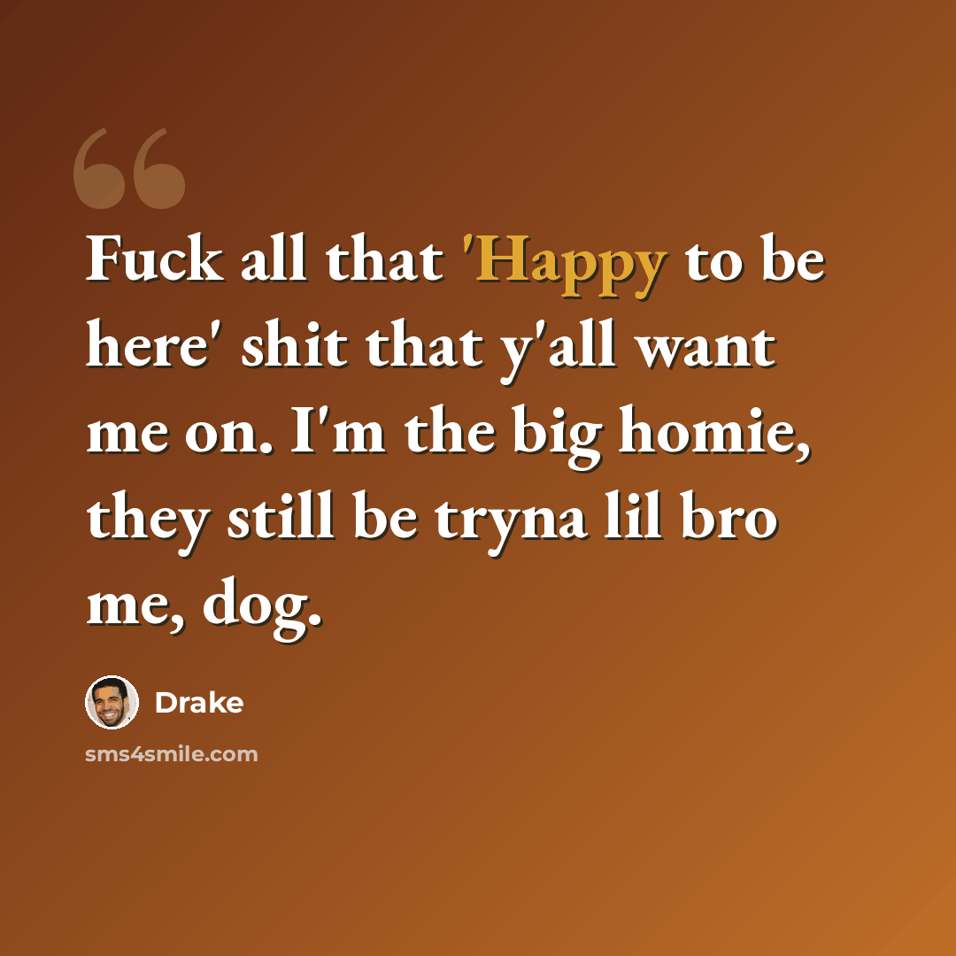 “Fuck all that 'Happy to be here' shit that y'all want me on. I'm the big homie, they still be tryna lil bro me, dog.” quote by Drake