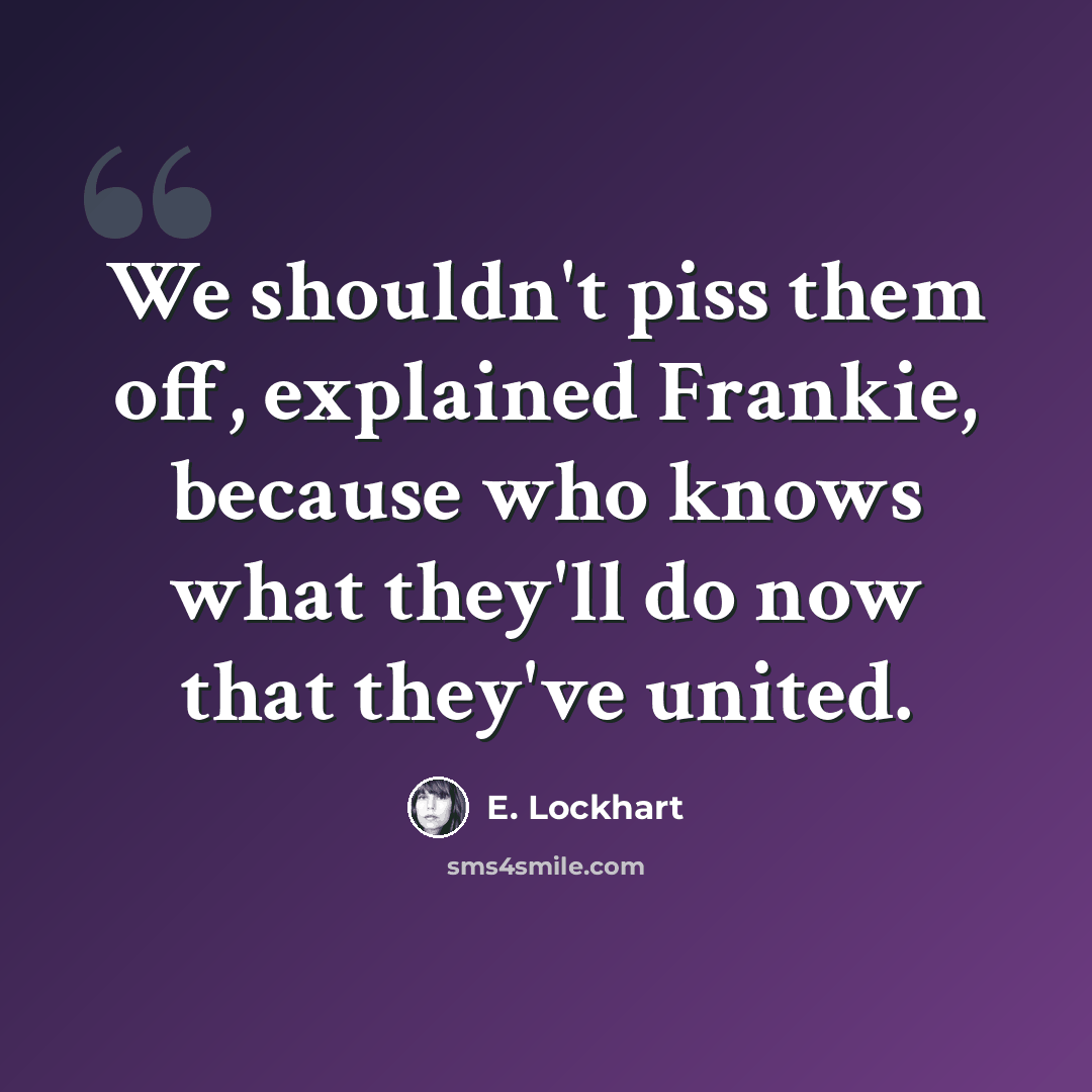 “We shouldn't piss them off, explained Frankie, because who knows what they'll do now that they've united.” quote by E. Lockhart