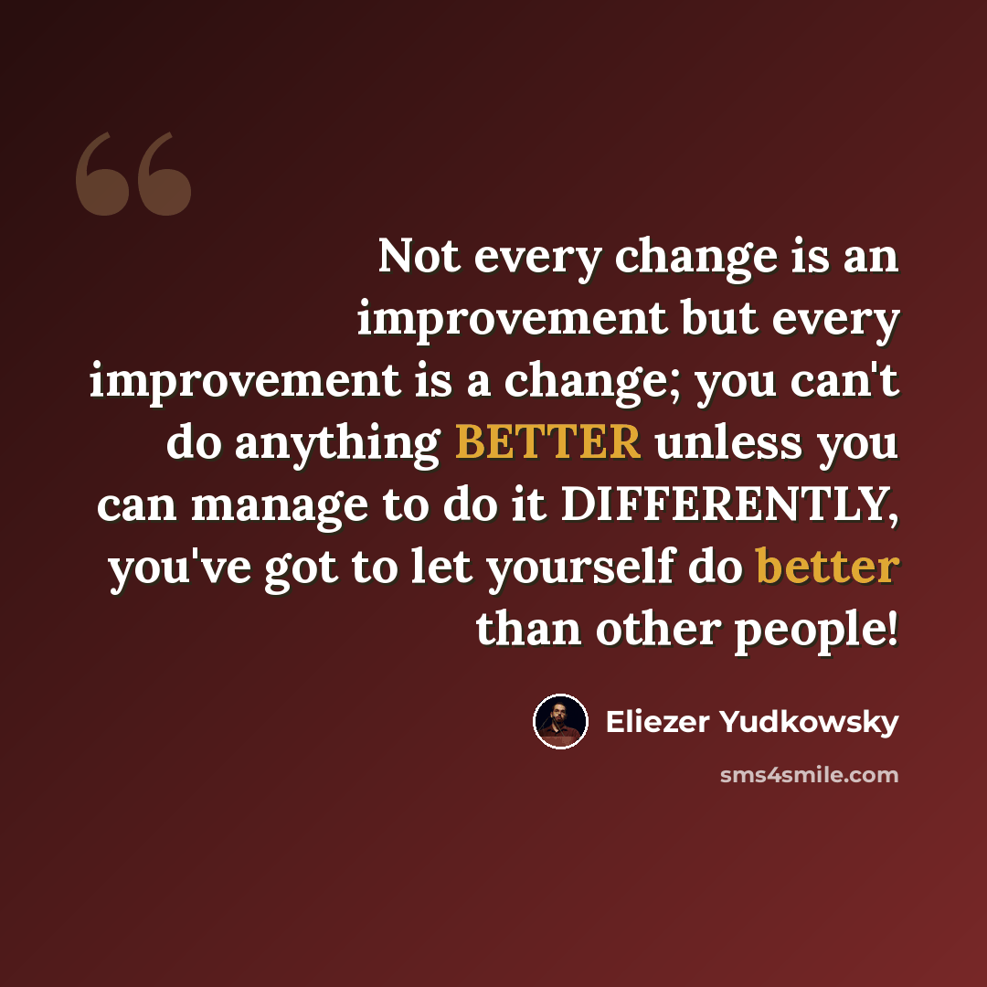 “Not every change is an improvement but every improvement is a change; you can't do anything BETTER unless you can manage to do it DIFFERENTLY, you've got to let yourself do better than other people!” quote by Eliezer Yudkowsky