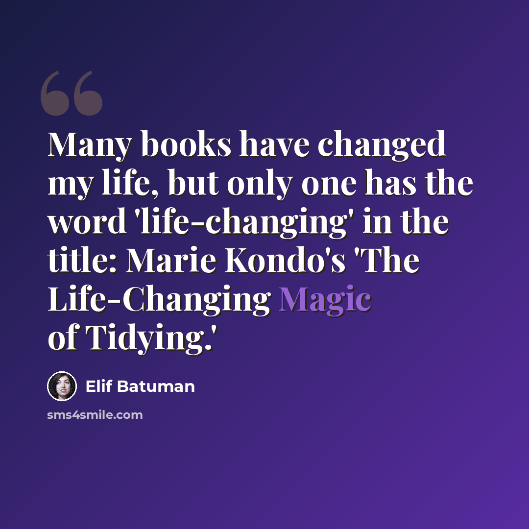 “Many books have changed my life, but only one has the word 'life-changing' in the title: Marie Kondo's 'The Life-Changing Magic of Tidying.'” quote by Elif Batuman