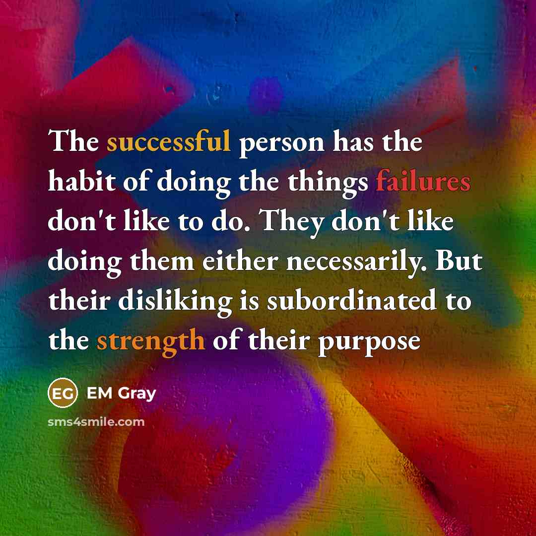 “The successful person has the habit of doing the things failures don't like to do. They don't like doing them either necessarily. But their disliking is subordinated to the strength of their purpose” quote by EM Gray