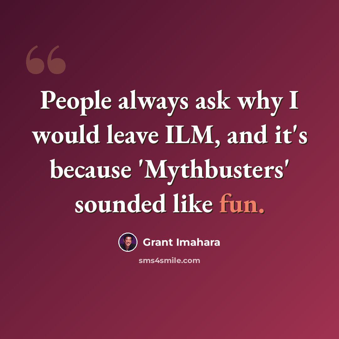 “People always ask why I would leave ILM, and it's because 'Mythbusters' sounded like fun.” quote by Grant Imahara