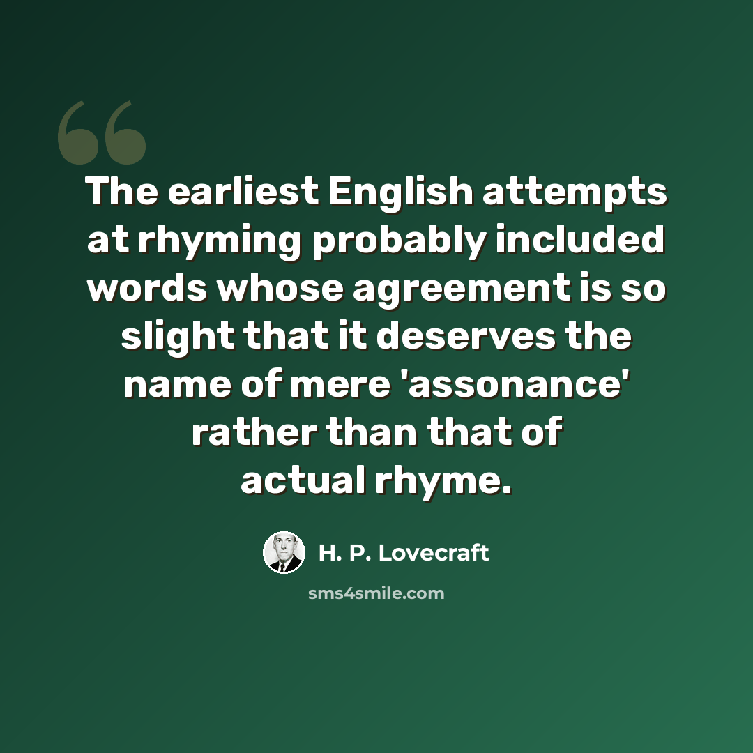 “The earliest English attempts at rhyming probably included words whose agreement is so slight that it deserves the name of mere 'assonance' rather than that of actual rhyme.” quote by H. P. Lovecraft