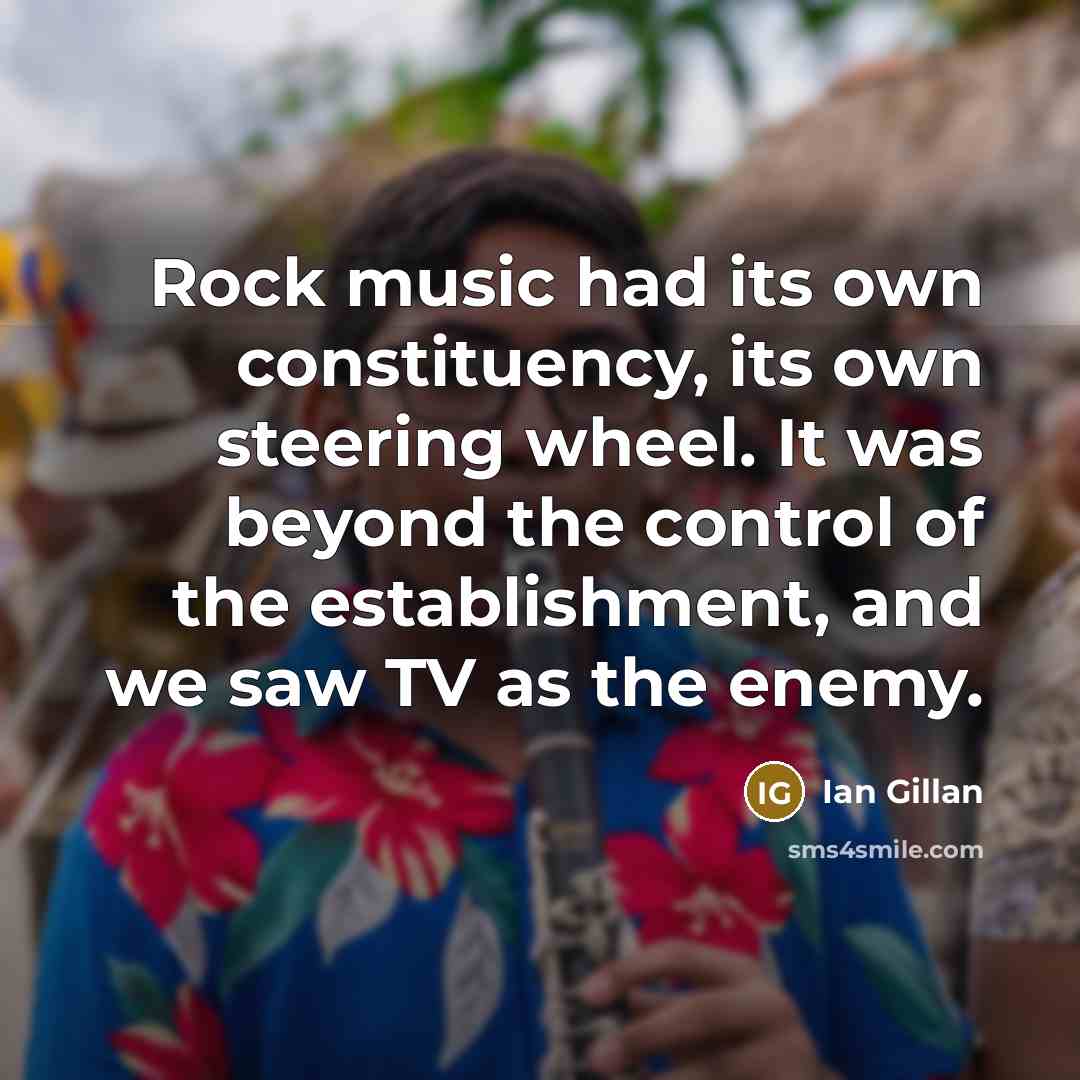 “Rock music had its own constituency, its own steering wheel. It was beyond the control of the establishment, and we saw TV as the enemy.” quote by Ian Gillan