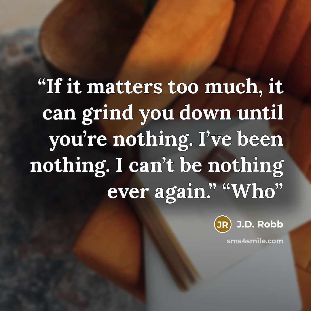 “If it matters too much, it can grind you down until you’re nothing. I’ve been nothing. I can’t be nothing ever again.” “Who” quote by J.D. Robb