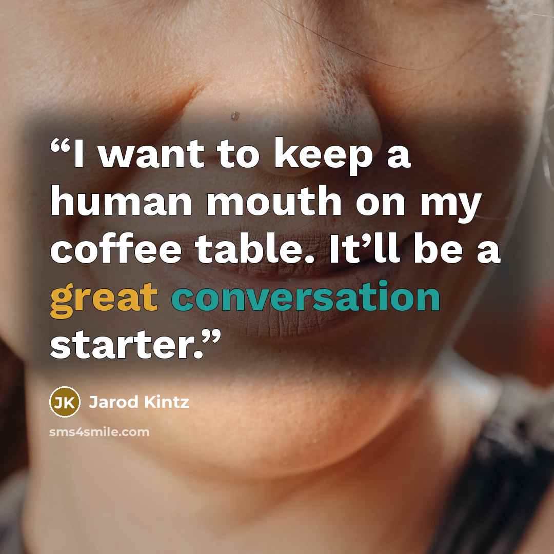 “I want to keep a human mouth on my coffee table. It’ll be a great conversation starter.” quote by Jarod Kintz