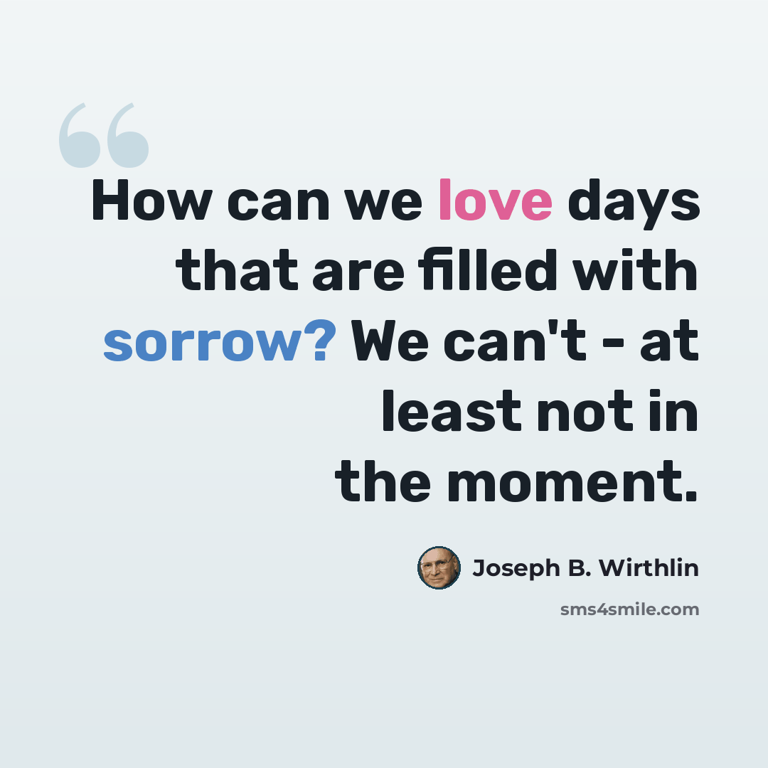 “How can we love days that are filled with sorrow? We can't - at least not in the moment.” quote by Joseph B. Wirthlin