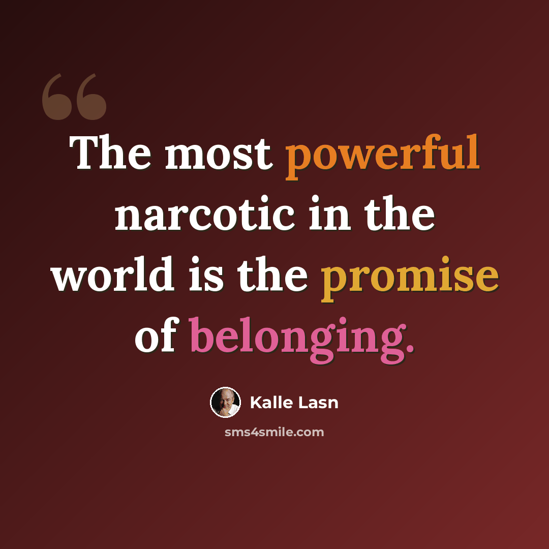 “The most powerful narcotic in the world is the promise of belonging.” quote by Kalle Lasn