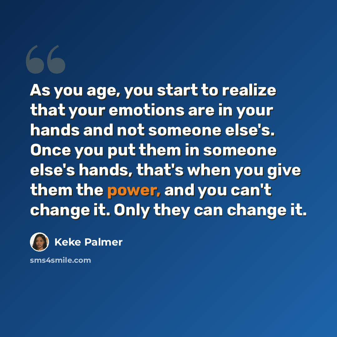 “As you age, you start to realize that your emotions are in your hands and not someone else's. Once you put them in someone else's hands, that's when you give them the power, and you can't change it. Only they can change it.” quote by Keke Palmer