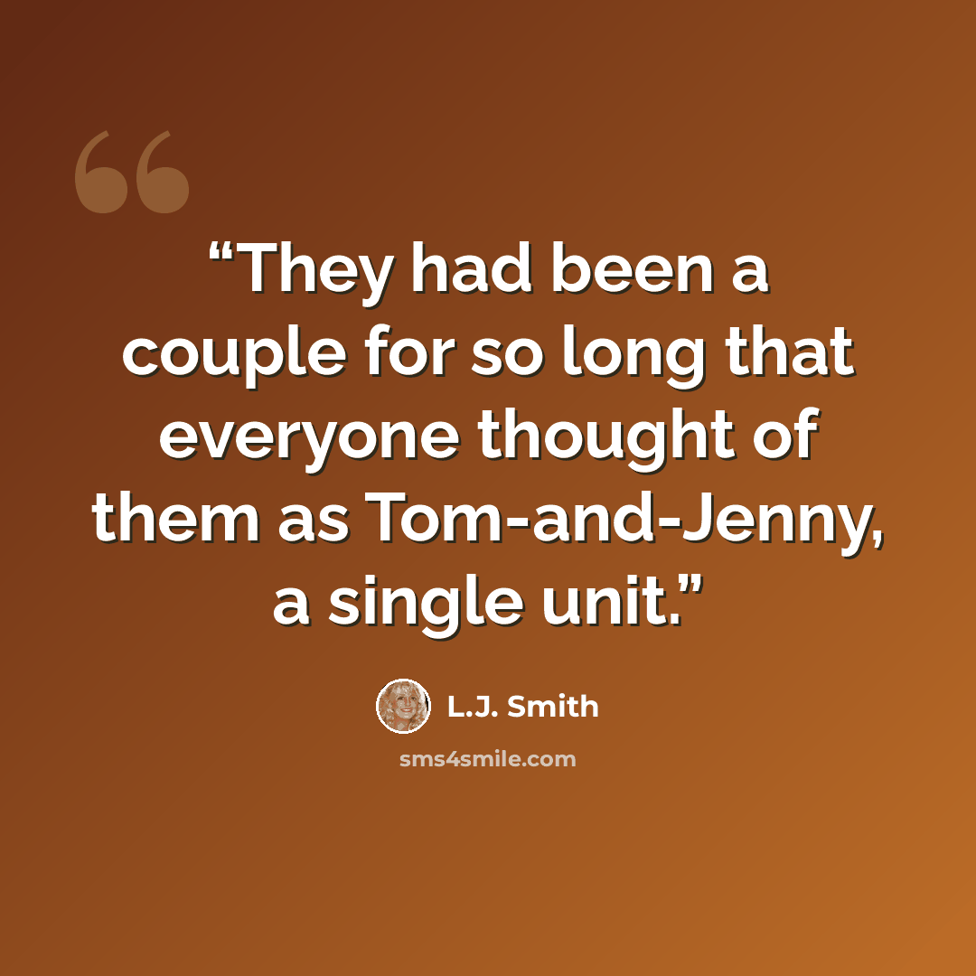 “They had been a couple for so long that everyone thought of them as Tom-and-Jenny, a single unit.” quote by L.J. Smith