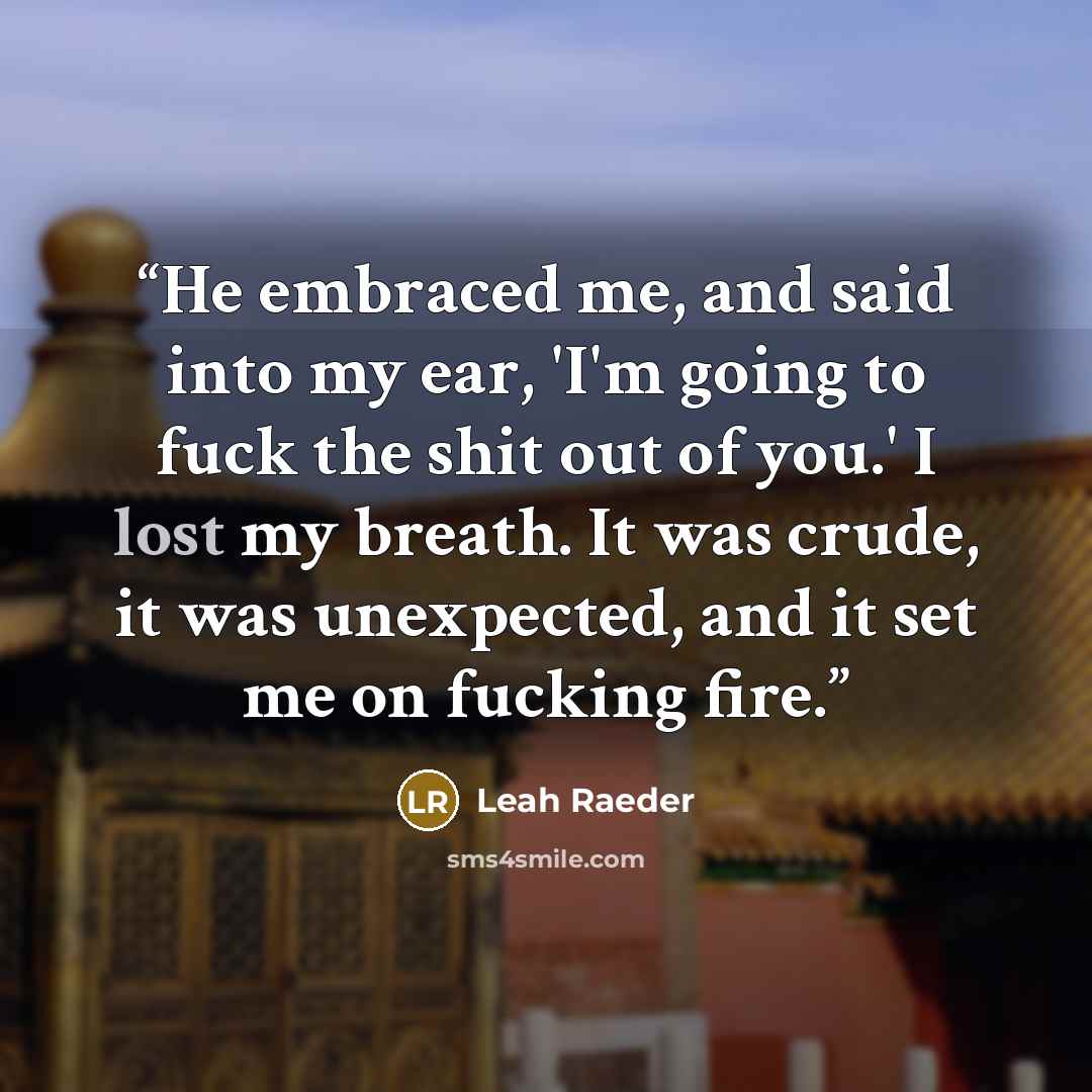 “He embraced me, and said into my ear, 'I'm going to fuck the shit out of you.' I lost my breath. It was crude, it was unexpected, and it set me on fucking fire.” quote by Leah Raeder