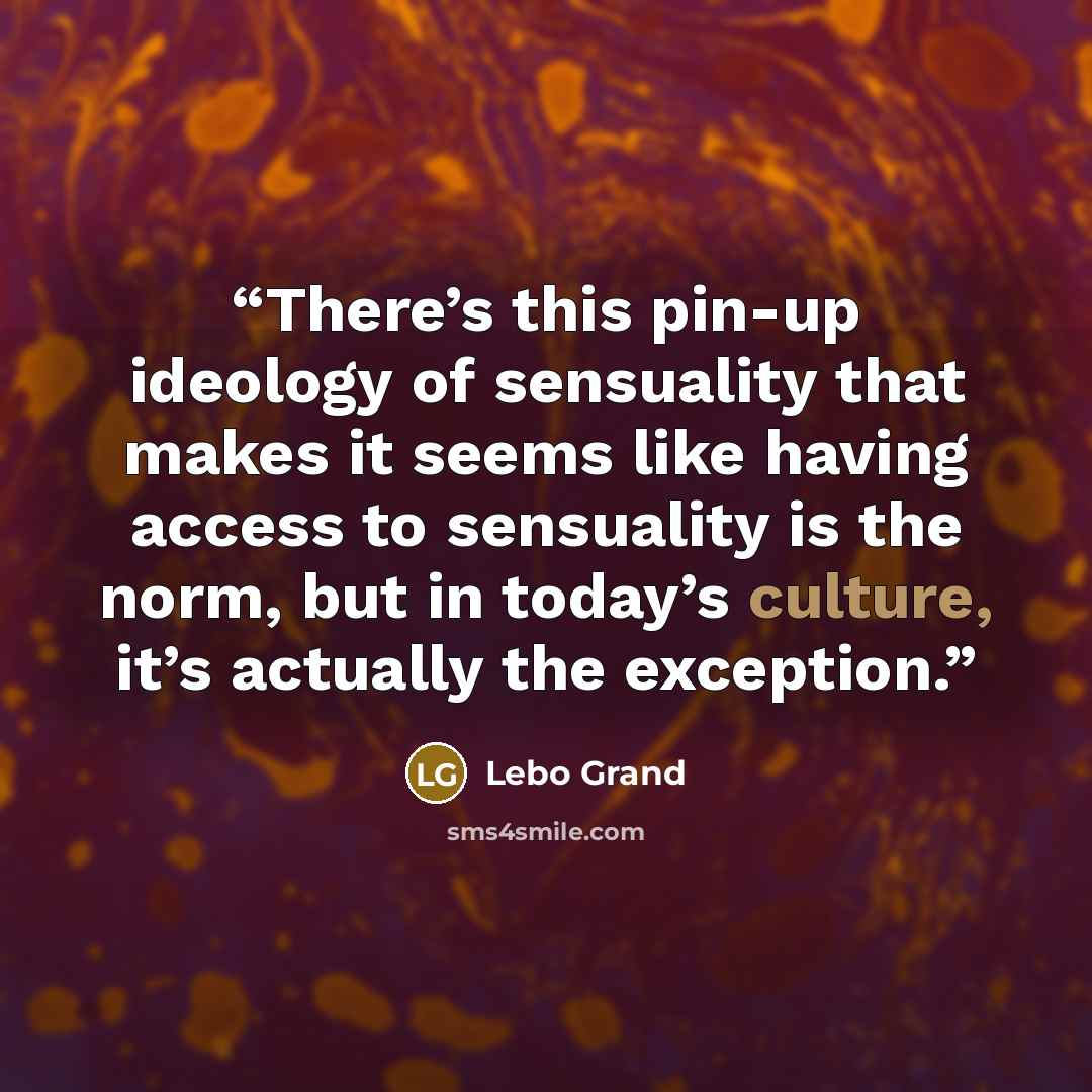 “There’s this pin-up ideology of sensuality that makes it seems like having access to sensuality is the norm, but in today’s culture, it’s actually the exception.” quote by Lebo Grand
