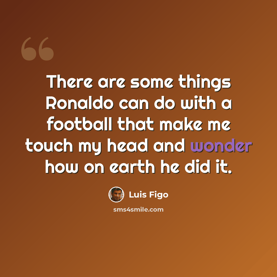“There are some things Ronaldo can do with a football that make me touch my head and wonder how on earth he did it.” quote by Luis Figo