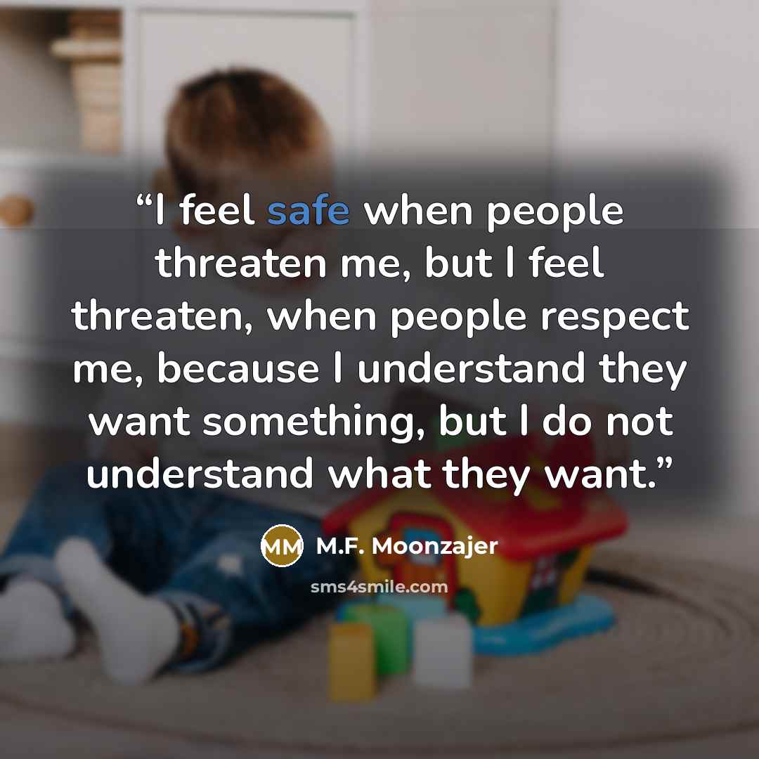 “I feel safe when people threaten me, but I feel threaten, when people respect me, because I understand they want something, but I do not understand what they want.” quote by M.F. Moonzajer