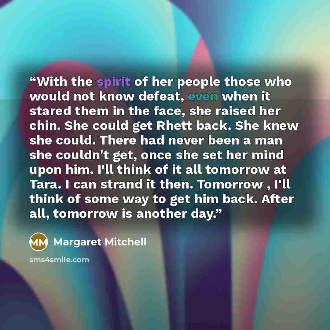 “With the spirit of her people those who would not know defeat, even when it stared them in the face, she raised her chin. She could get Rhett back. She knew she could. There had never been a man she couldn't get, once she set her mind upon him. I'll think of it all tomorrow at Tara. I can strand…” quote by Margaret Mitchell