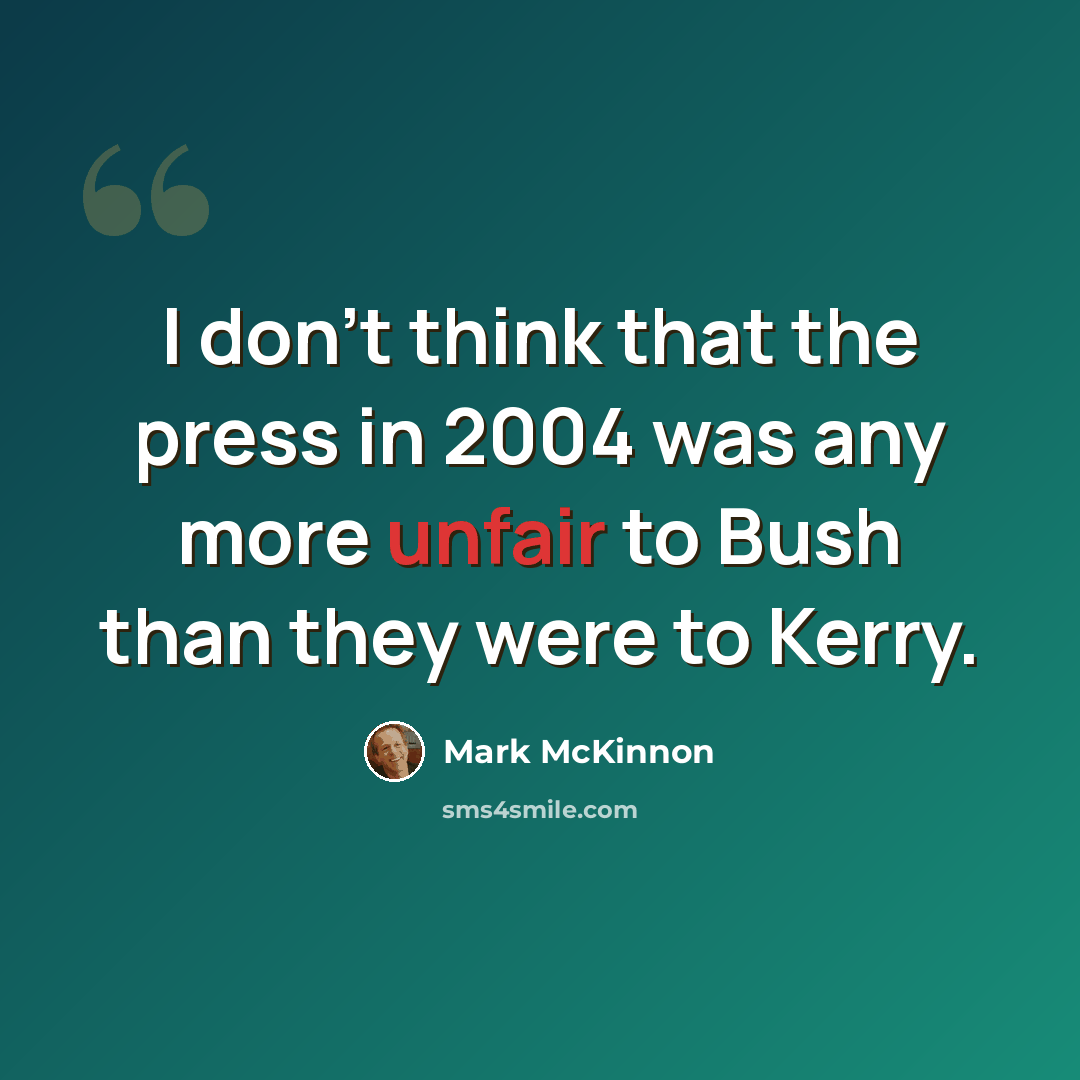 “I don't think that the press in 2004 was any more unfair to Bush than they were to Kerry.” quote by Mark McKinnon
