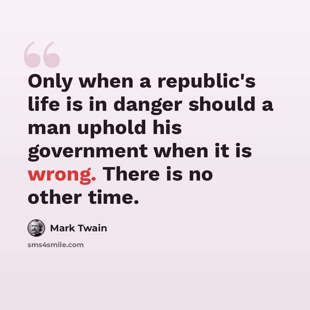 “Only when a republic's life is in danger should a man uphold his government when it is wrong. There is no other time.” quote by Mark Twain
