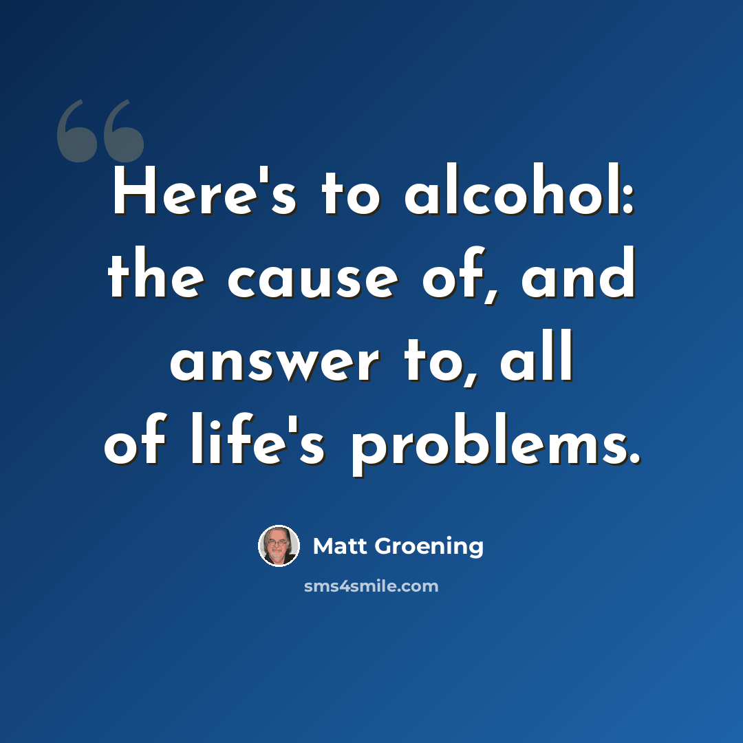 “Here's to alcohol: the cause of, and answer to, all of life's problems.” quote by Matt Groening