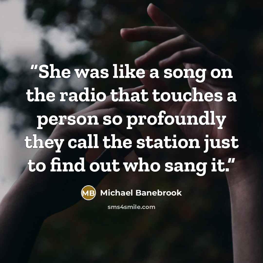 “She was like a song on the radio that touches a person so profoundly they call the station just to find out who sang it.” quote by Michael Banebrook