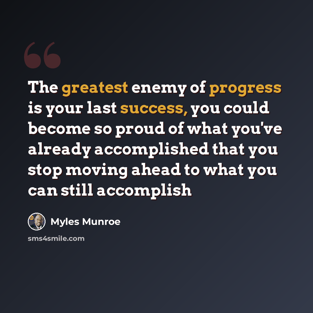 “The greatest enemy of progress is your last success, you could become so proud of what you've already accomplished that you stop moving ahead to what you can still accomplish” quote by Myles Munroe