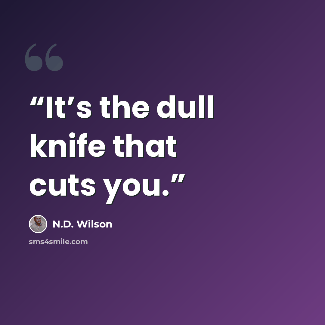 “It’s the dull knife that cuts you.” quote by N.D. Wilson