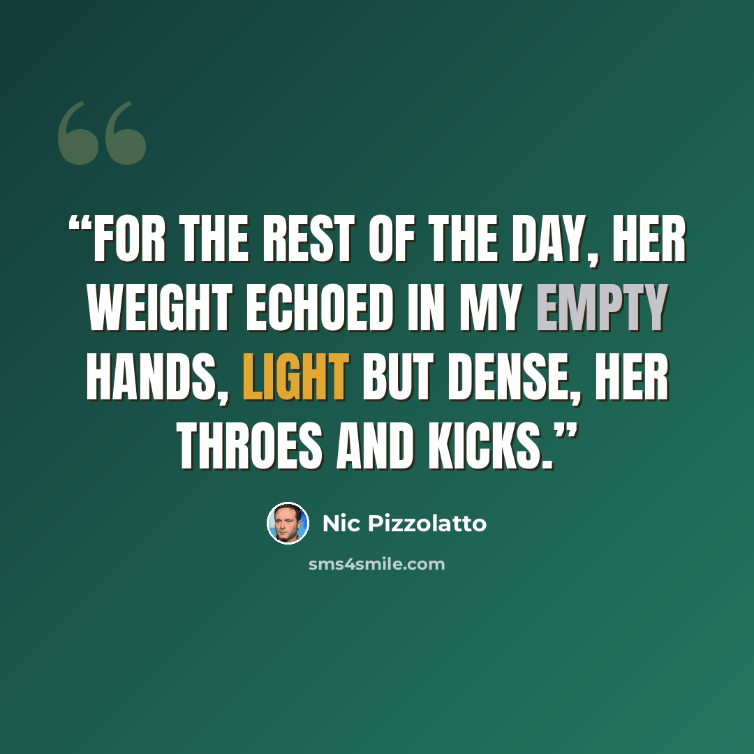 “For the rest of the day, her weight echoed in my empty hands, light but dense, her throes and kicks.” quote by Nic Pizzolatto