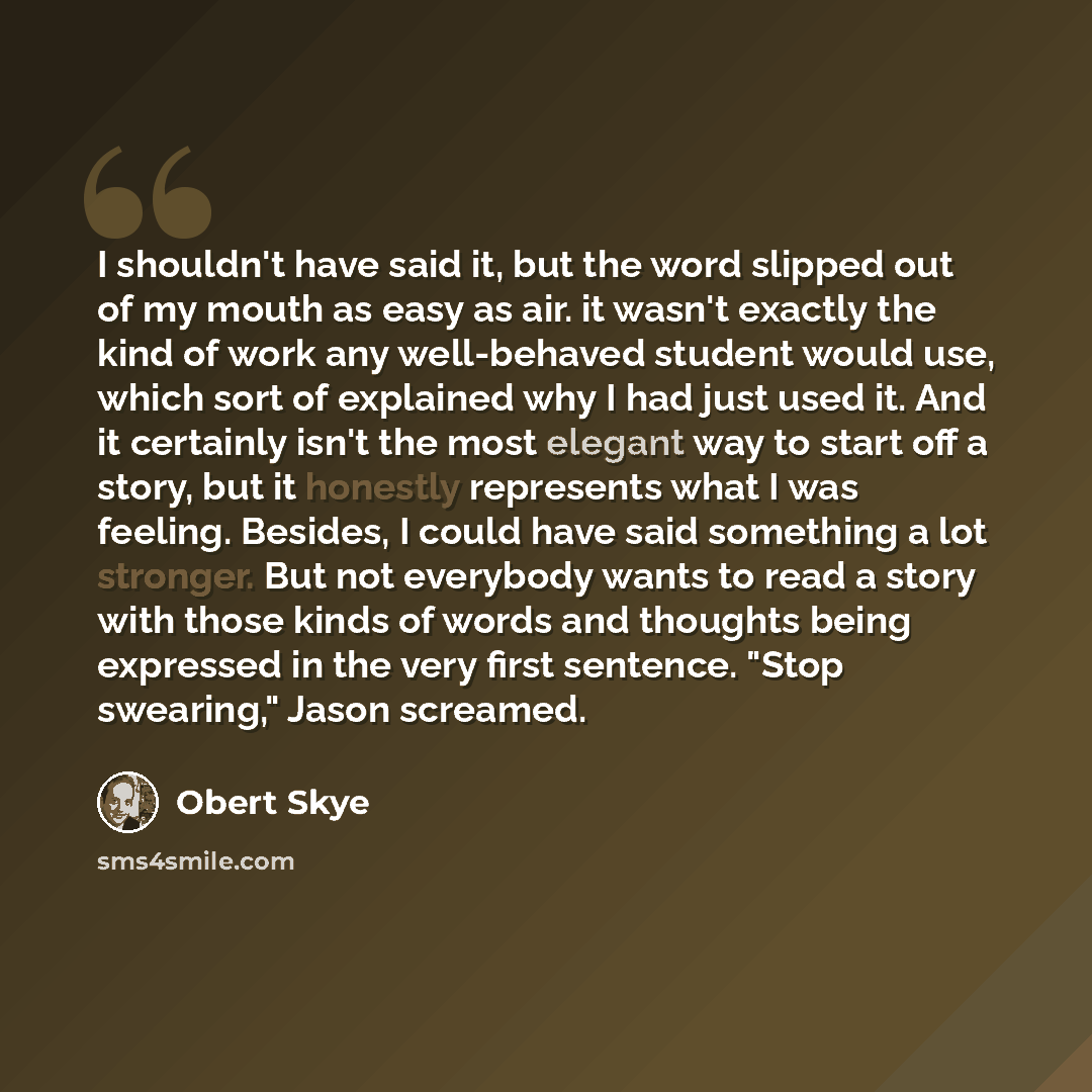 “I shouldn't have said it, but the word slipped out of my mouth as easy as air. it wasn't exactly the kind of work any well-behaved student would use, which sort of explained why I had just used it. And it certainly isn't the most elegant way to start off a story, but it honestly represents what I…” quote by Obert Skye