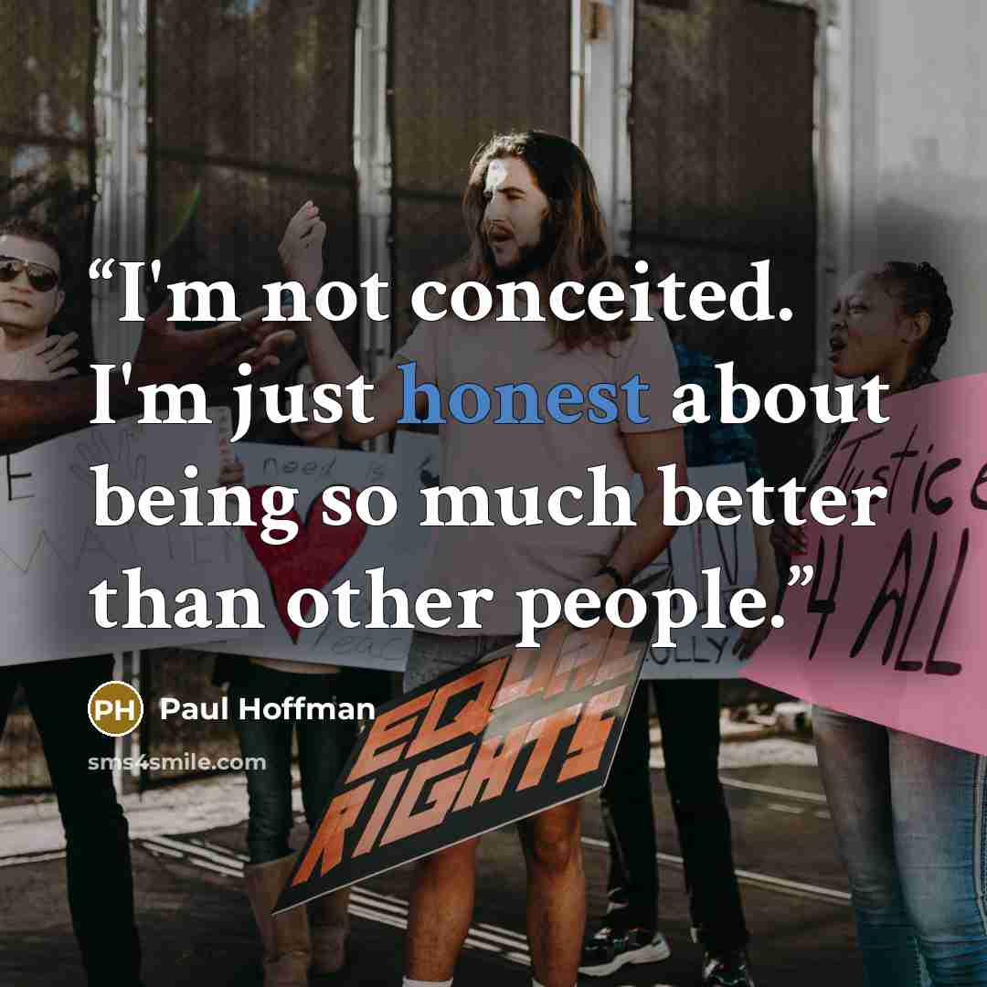 “I'm not conceited. I'm just honest about being so much better than other people.” quote by Paul Hoffman