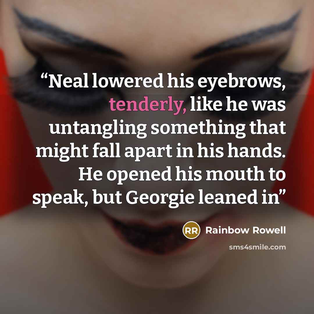 “Neal lowered his eyebrows, tenderly, like he was untangling something that might fall apart in his hands. He opened his mouth to speak, but Georgie leaned in” quote by Rainbow Rowell