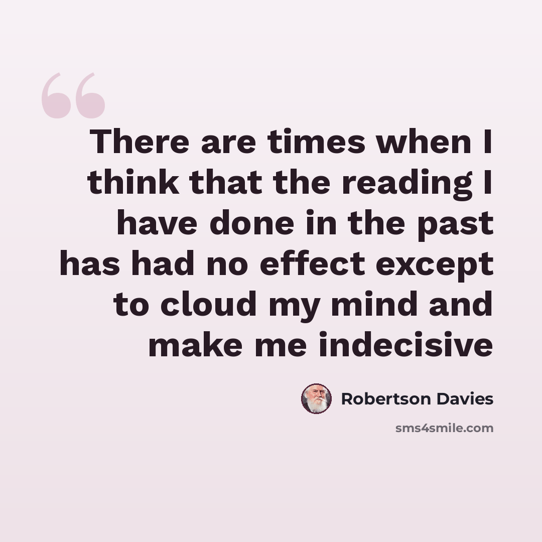 “There are times when I think that the reading I have done in the past has had no effect except to cloud my mind and make me indecisive” quote by Robertson Davies
