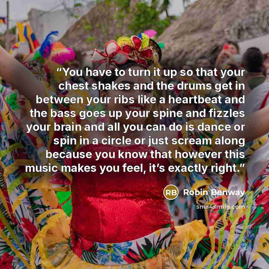 “You have to turn it up so that your chest shakes and the drums get in between your ribs like a heartbeat and the bass goes up your spine and fizzles your brain and all you can do is dance or spin in a circle or just scream along because you know that however this music makes you feel, it’s exactly…” quote by Robin Benway