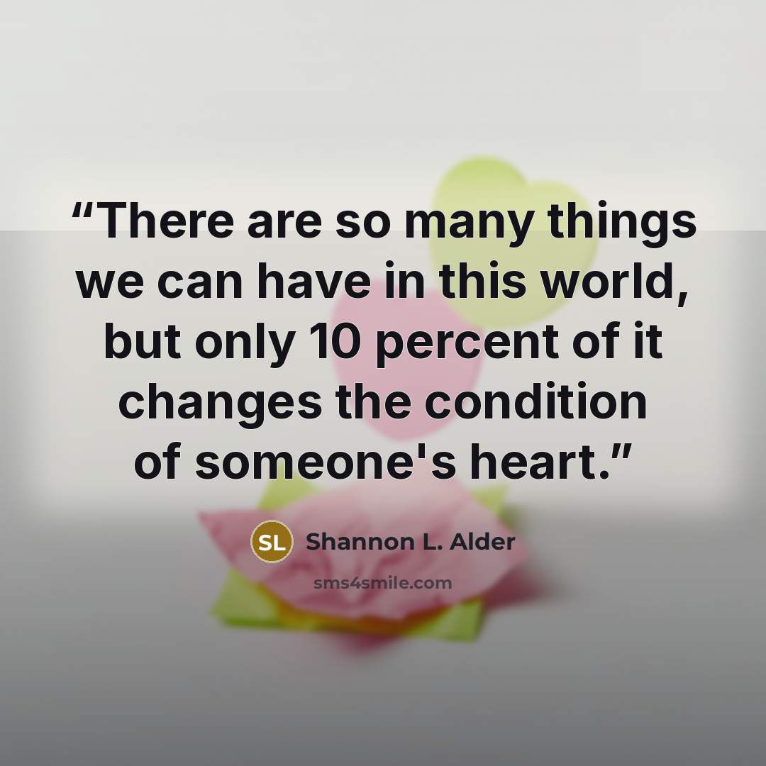 “There are so many things we can have in this world, but only 10 percent of it changes the condition of someone's heart.” quote by Shannon L. Alder
