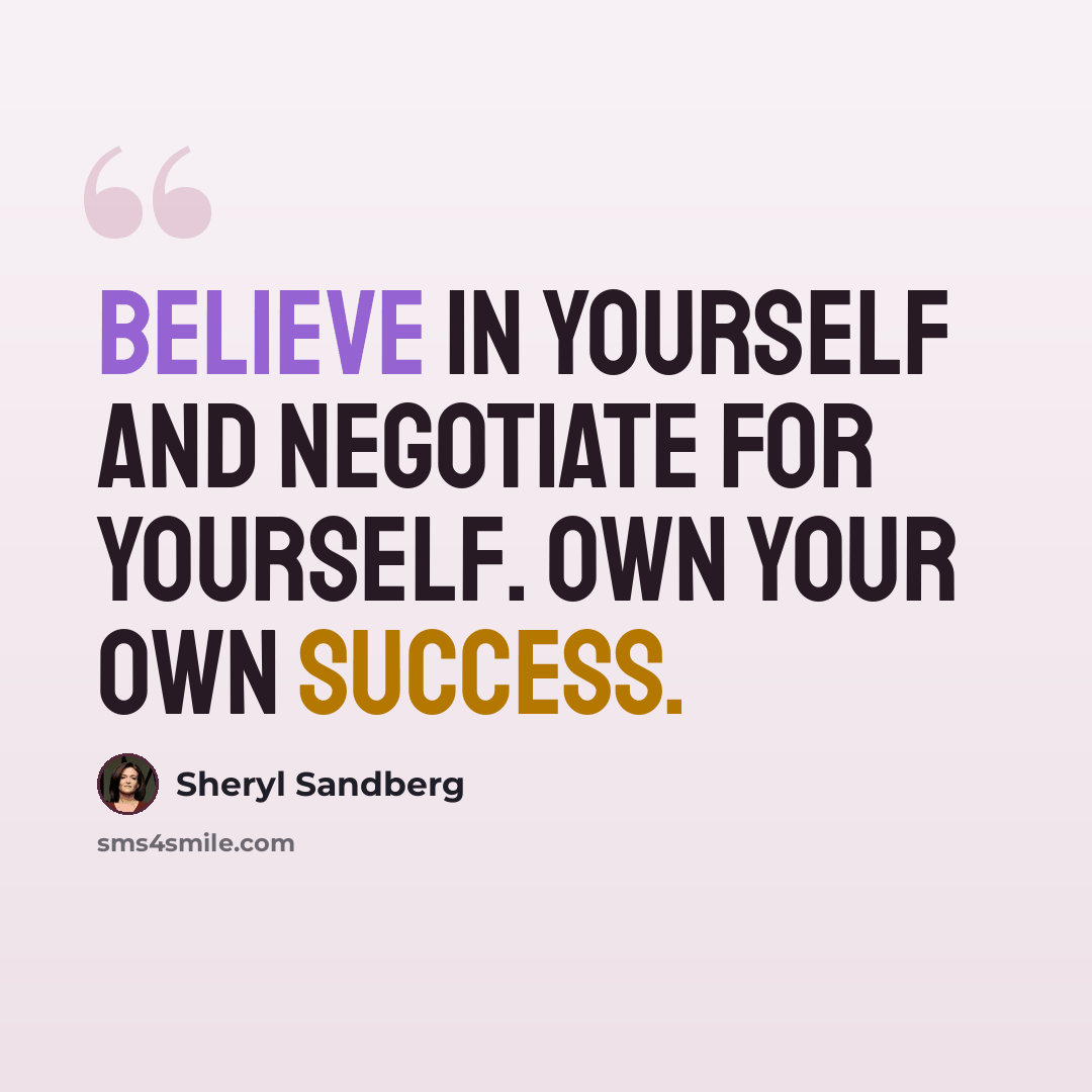 “Believe in yourself and negotiate for yourself. Own your own success.” quote by Sheryl Sandberg