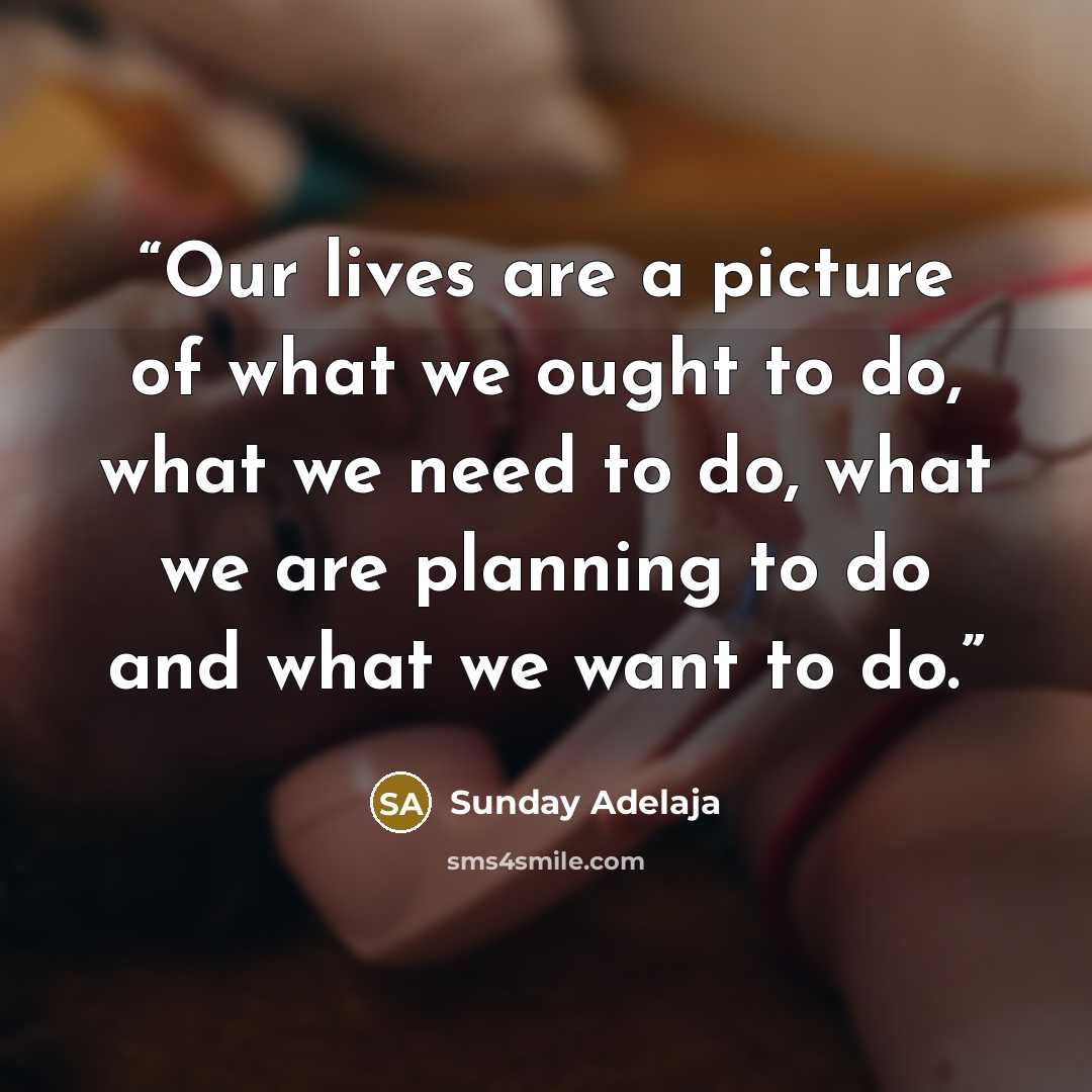 “Our lives are a picture of what we ought to do, what we need to do, what we are planning to do and what we want to do.” quote by Sunday Adelaja