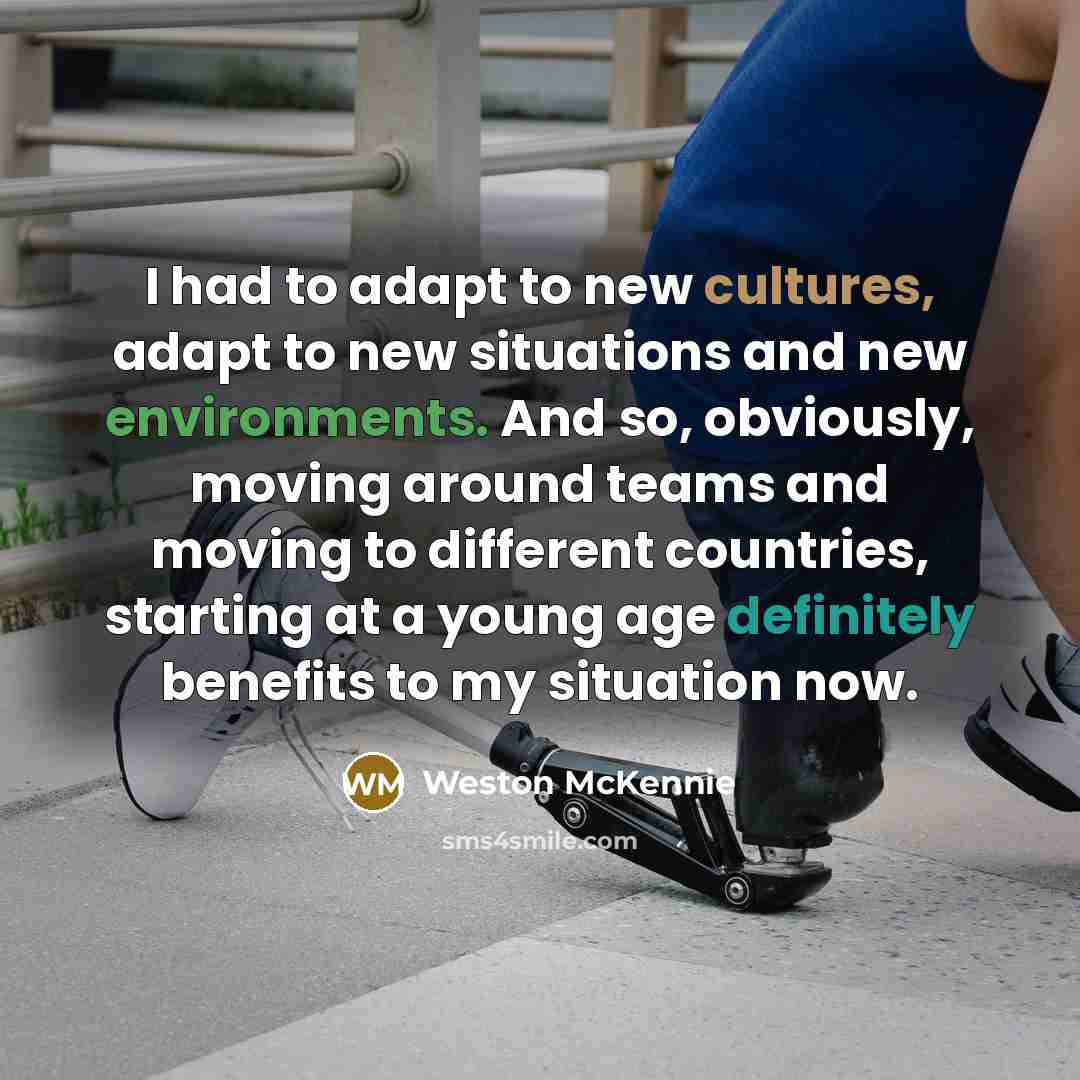 “I had to adapt to new cultures, adapt to new situations and new environments. And so, obviously, moving around teams and moving to different countries, starting at a young age definitely benefits to my situation now.” quote by Weston McKennie