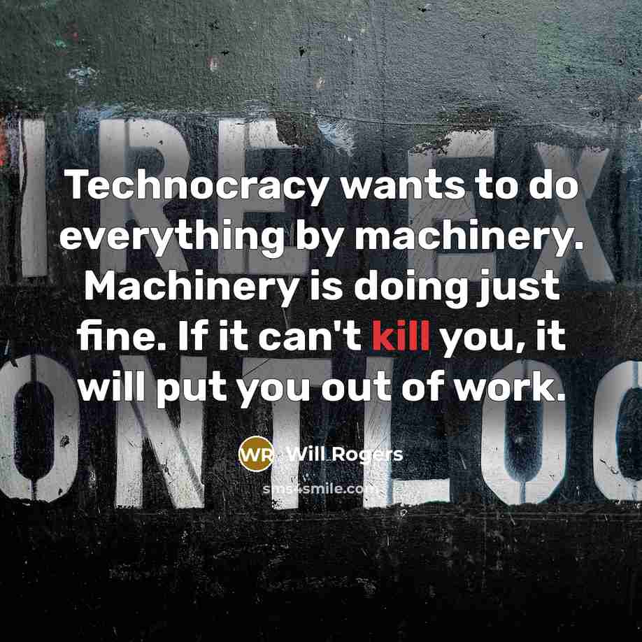 “Technocracy wants to do everything by machinery. Machinery is doing just fine. If it can't kill you, it will put you out of work.” quote by Will Rogers