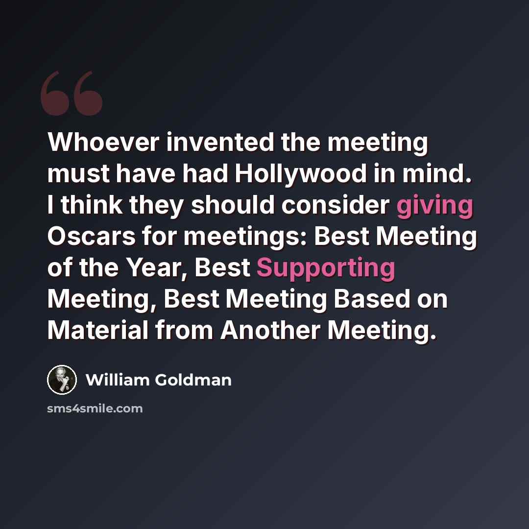 “Whoever invented the meeting must have had Hollywood in mind. I think they should consider giving Oscars for meetings: Best Meeting of the Year, Best Supporting Meeting, Best Meeting Based on Material from Another Meeting.” quote by William Goldman