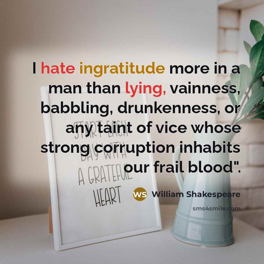 “I hate ingratitude more in a man than lying, vainness, babbling, drunkenness, or any taint of vice whose strong corruption inhabits our frail blood".” quote by William Shakespeare