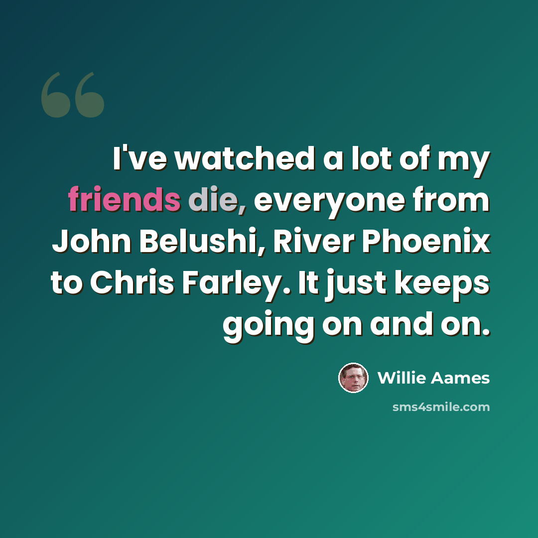 “I've watched a lot of my friends die, everyone from John Belushi, River Phoenix to Chris Farley. It just keeps going on and on.” quote by Willie Aames