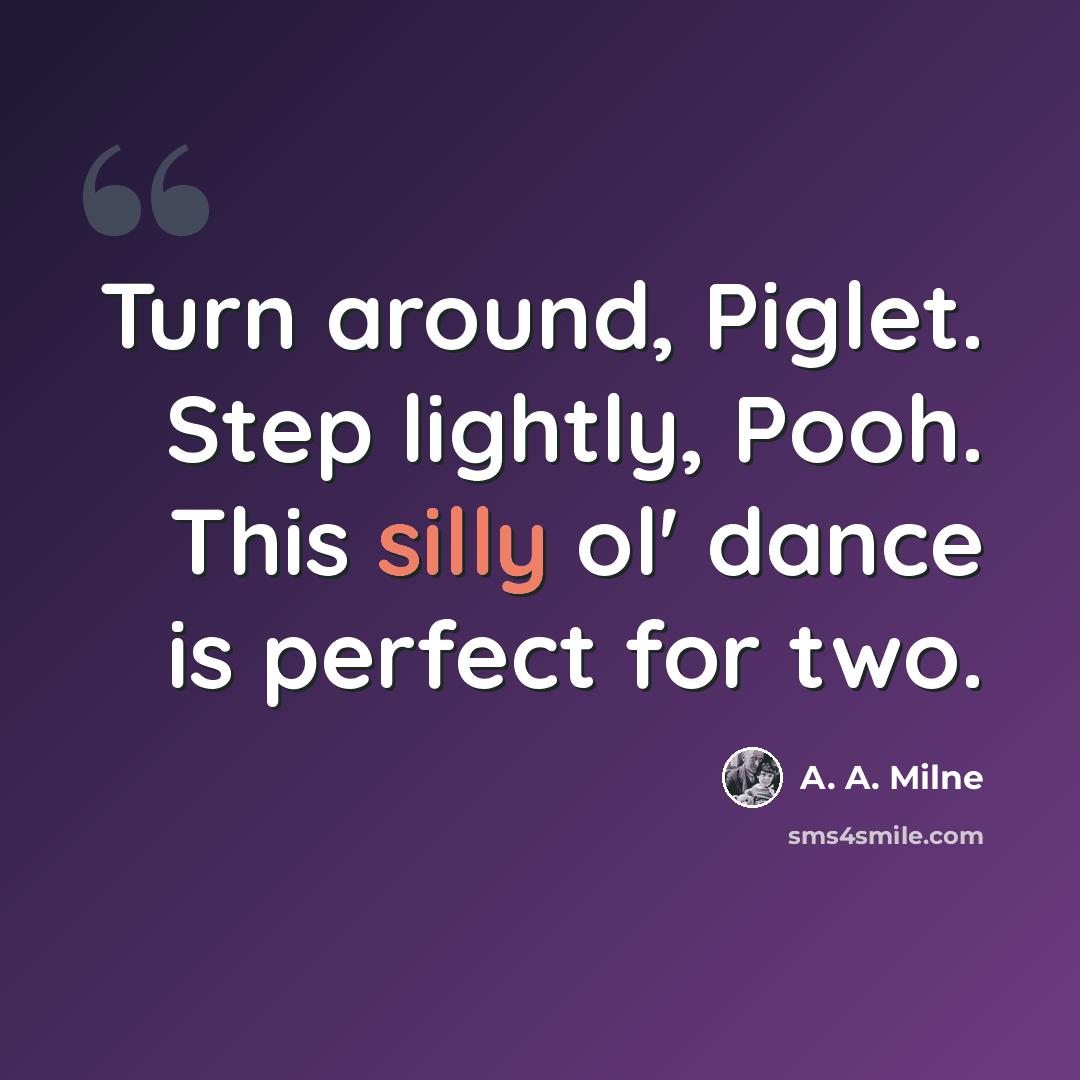 “Turn around, Piglet. Step lightly, Pooh. This silly ol' dance is perfect for two.” quote by A. A. Milne
